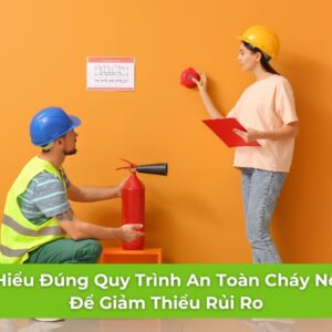 Hiểu Đúng Quy Trình An Toàn Cháy Nổ Để Giảm Thiểu Rủi Ro