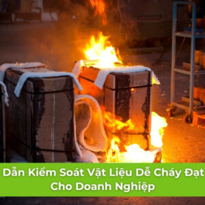 Hướng Dẫn Kiểm Soát Vật Liệu Dễ Cháy Đạt Chuẩn Cho Doanh Nghiệp
