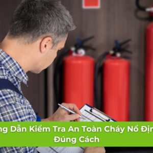 Hướng Dẫn Kiểm Tra An Toàn Cháy Nổ Định Kỳ Đúng Cách